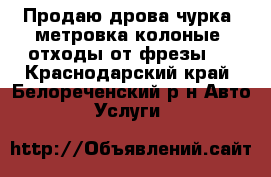 Продаю дрова чурка, метровка,колоные, отходы от фрезы.  - Краснодарский край, Белореченский р-н Авто » Услуги   